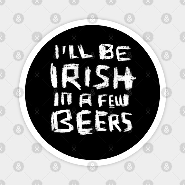 I'll Be Irish in a Few Beers for Funny Irish Paddys Day Ill Be Irish